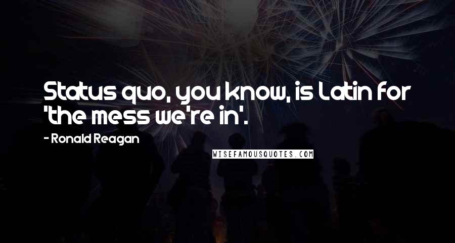 Ronald Reagan Quotes: Status quo, you know, is Latin for 'the mess we're in'.