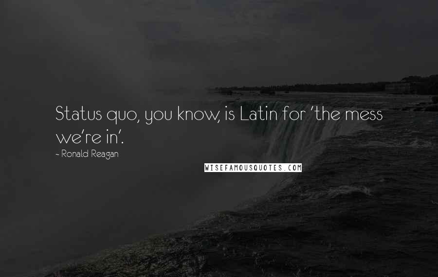 Ronald Reagan Quotes: Status quo, you know, is Latin for 'the mess we're in'.