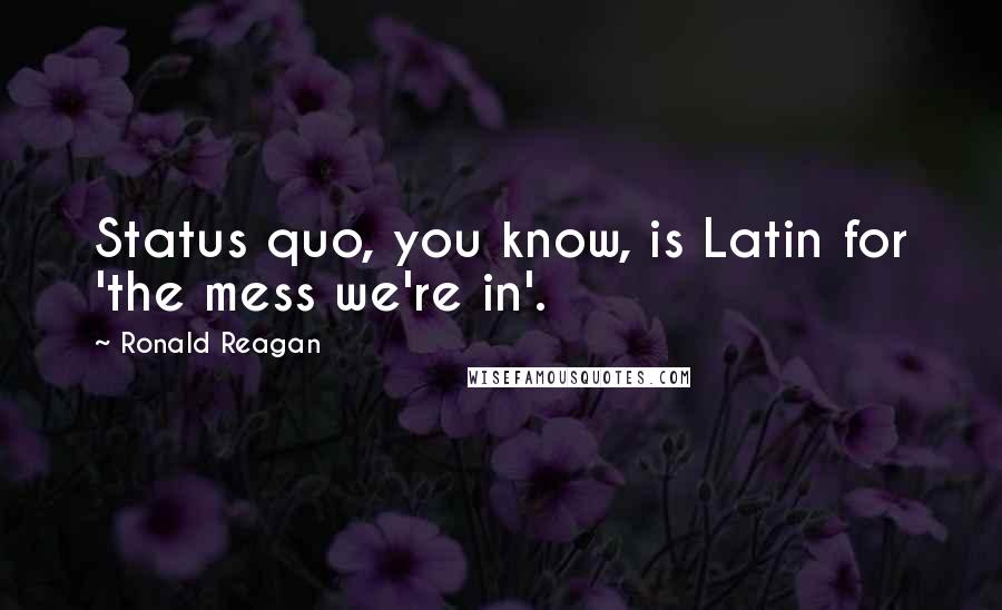 Ronald Reagan Quotes: Status quo, you know, is Latin for 'the mess we're in'.