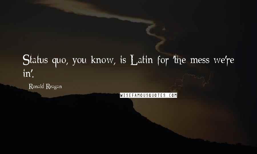 Ronald Reagan Quotes: Status quo, you know, is Latin for 'the mess we're in'.