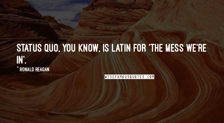 Ronald Reagan Quotes: Status quo, you know, is Latin for 'the mess we're in'.