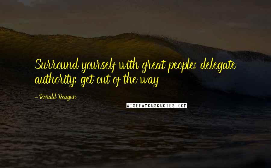 Ronald Reagan Quotes: Surround yourself with great people; delegate authority; get out of the way