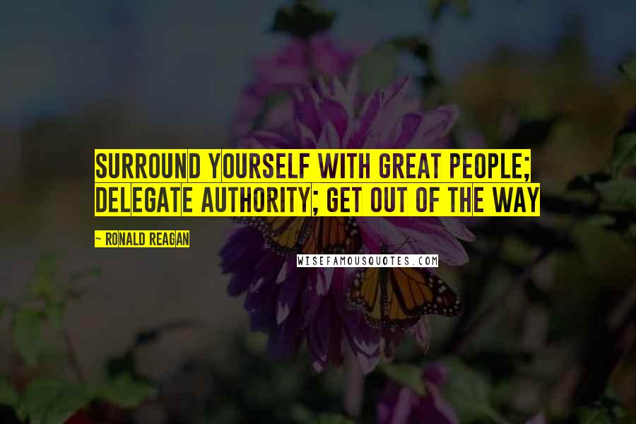 Ronald Reagan Quotes: Surround yourself with great people; delegate authority; get out of the way