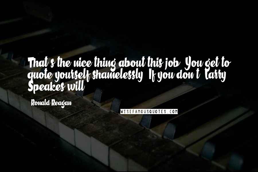 Ronald Reagan Quotes: That's the nice thing about this job. You get to quote yourself shamelessly. If you don't, Larry Speakes will.