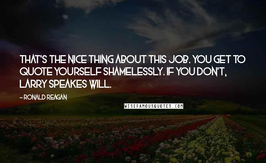 Ronald Reagan Quotes: That's the nice thing about this job. You get to quote yourself shamelessly. If you don't, Larry Speakes will.