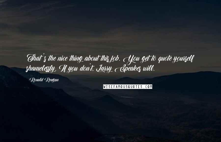 Ronald Reagan Quotes: That's the nice thing about this job. You get to quote yourself shamelessly. If you don't, Larry Speakes will.
