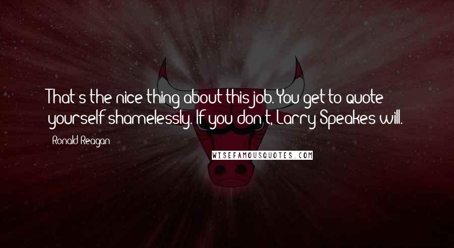 Ronald Reagan Quotes: That's the nice thing about this job. You get to quote yourself shamelessly. If you don't, Larry Speakes will.