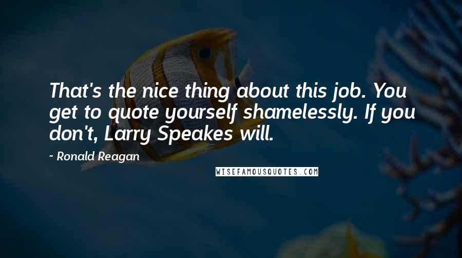 Ronald Reagan Quotes: That's the nice thing about this job. You get to quote yourself shamelessly. If you don't, Larry Speakes will.