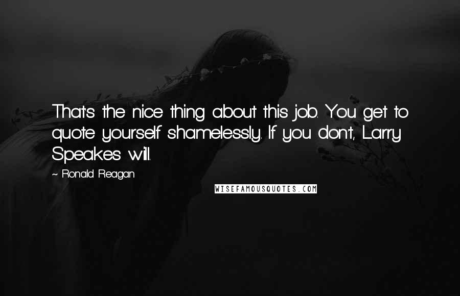 Ronald Reagan Quotes: That's the nice thing about this job. You get to quote yourself shamelessly. If you don't, Larry Speakes will.