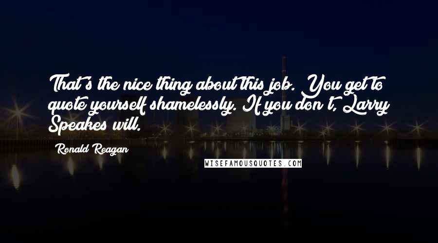 Ronald Reagan Quotes: That's the nice thing about this job. You get to quote yourself shamelessly. If you don't, Larry Speakes will.