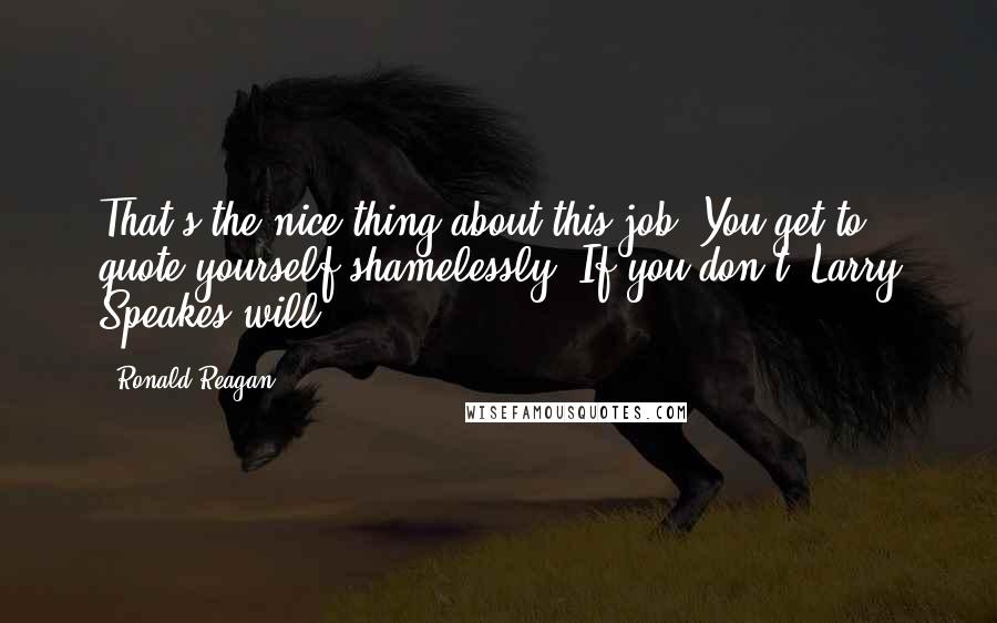 Ronald Reagan Quotes: That's the nice thing about this job. You get to quote yourself shamelessly. If you don't, Larry Speakes will.