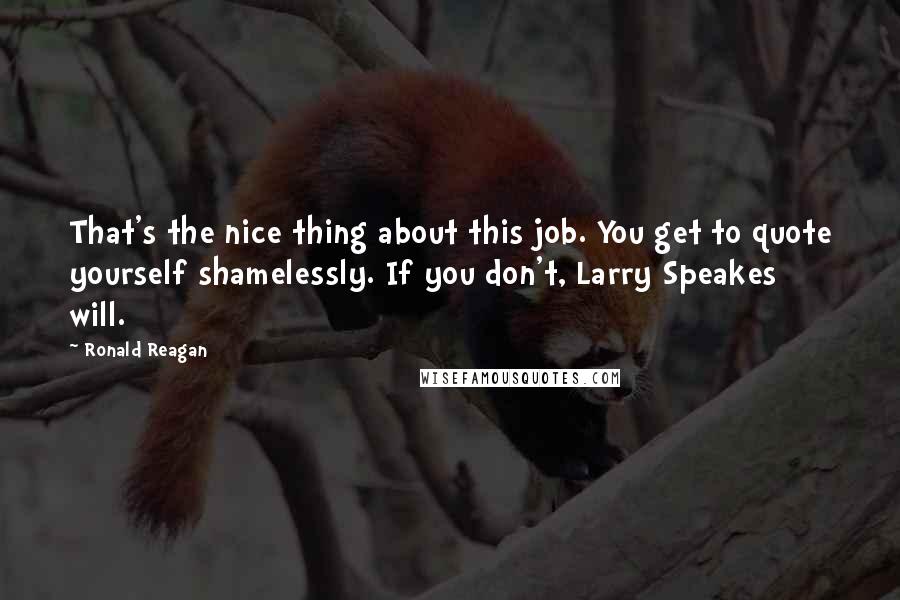 Ronald Reagan Quotes: That's the nice thing about this job. You get to quote yourself shamelessly. If you don't, Larry Speakes will.