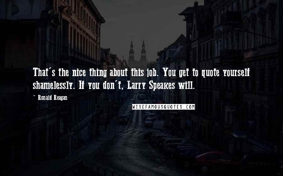 Ronald Reagan Quotes: That's the nice thing about this job. You get to quote yourself shamelessly. If you don't, Larry Speakes will.