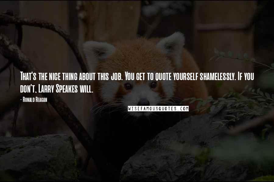 Ronald Reagan Quotes: That's the nice thing about this job. You get to quote yourself shamelessly. If you don't, Larry Speakes will.