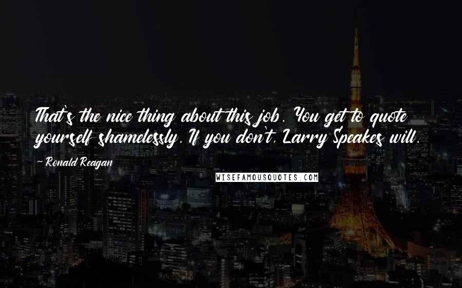 Ronald Reagan Quotes: That's the nice thing about this job. You get to quote yourself shamelessly. If you don't, Larry Speakes will.