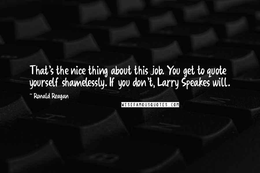 Ronald Reagan Quotes: That's the nice thing about this job. You get to quote yourself shamelessly. If you don't, Larry Speakes will.