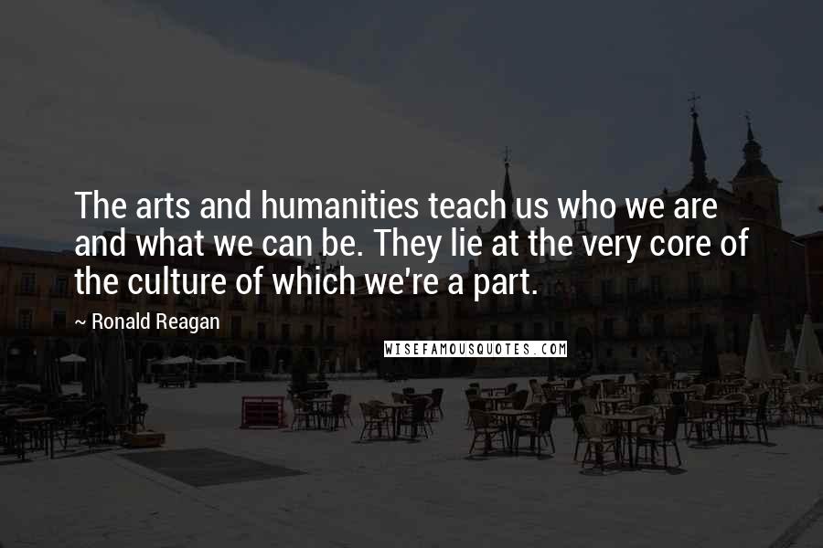 Ronald Reagan Quotes: The arts and humanities teach us who we are and what we can be. They lie at the very core of the culture of which we're a part.