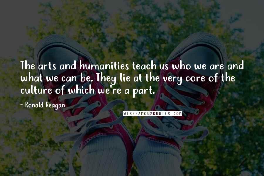 Ronald Reagan Quotes: The arts and humanities teach us who we are and what we can be. They lie at the very core of the culture of which we're a part.