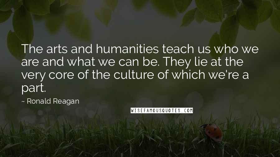Ronald Reagan Quotes: The arts and humanities teach us who we are and what we can be. They lie at the very core of the culture of which we're a part.