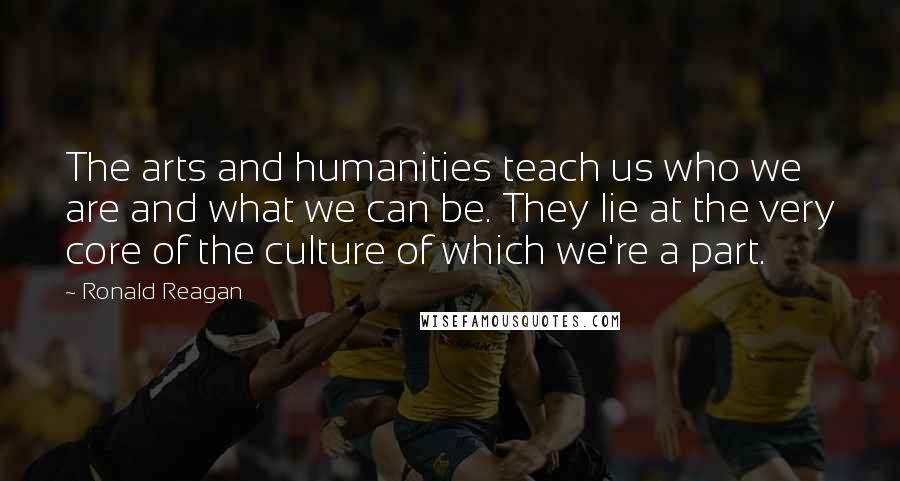 Ronald Reagan Quotes: The arts and humanities teach us who we are and what we can be. They lie at the very core of the culture of which we're a part.