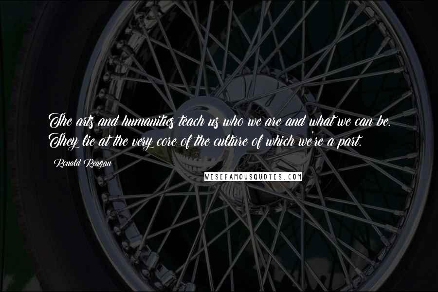 Ronald Reagan Quotes: The arts and humanities teach us who we are and what we can be. They lie at the very core of the culture of which we're a part.