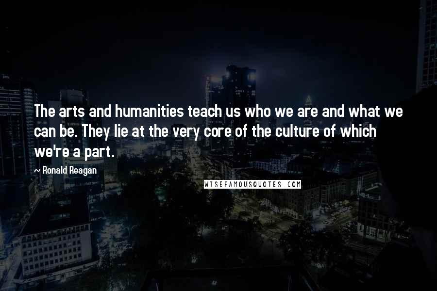 Ronald Reagan Quotes: The arts and humanities teach us who we are and what we can be. They lie at the very core of the culture of which we're a part.