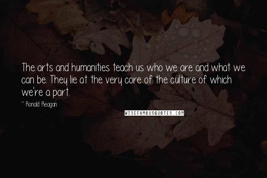 Ronald Reagan Quotes: The arts and humanities teach us who we are and what we can be. They lie at the very core of the culture of which we're a part.