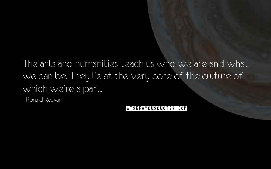 Ronald Reagan Quotes: The arts and humanities teach us who we are and what we can be. They lie at the very core of the culture of which we're a part.