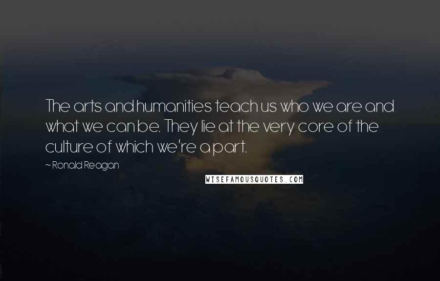 Ronald Reagan Quotes: The arts and humanities teach us who we are and what we can be. They lie at the very core of the culture of which we're a part.