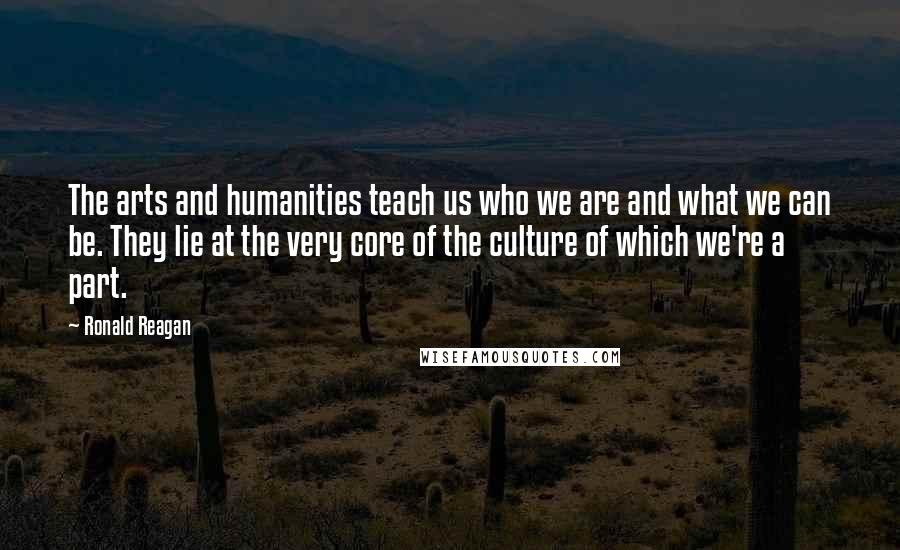 Ronald Reagan Quotes: The arts and humanities teach us who we are and what we can be. They lie at the very core of the culture of which we're a part.