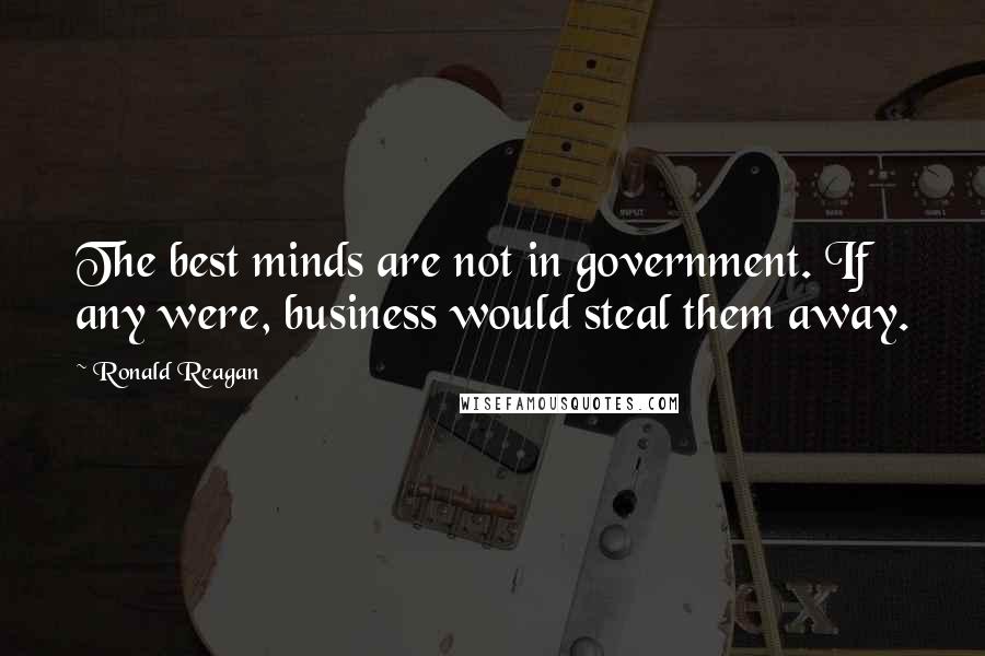 Ronald Reagan Quotes: The best minds are not in government. If any were, business would steal them away.