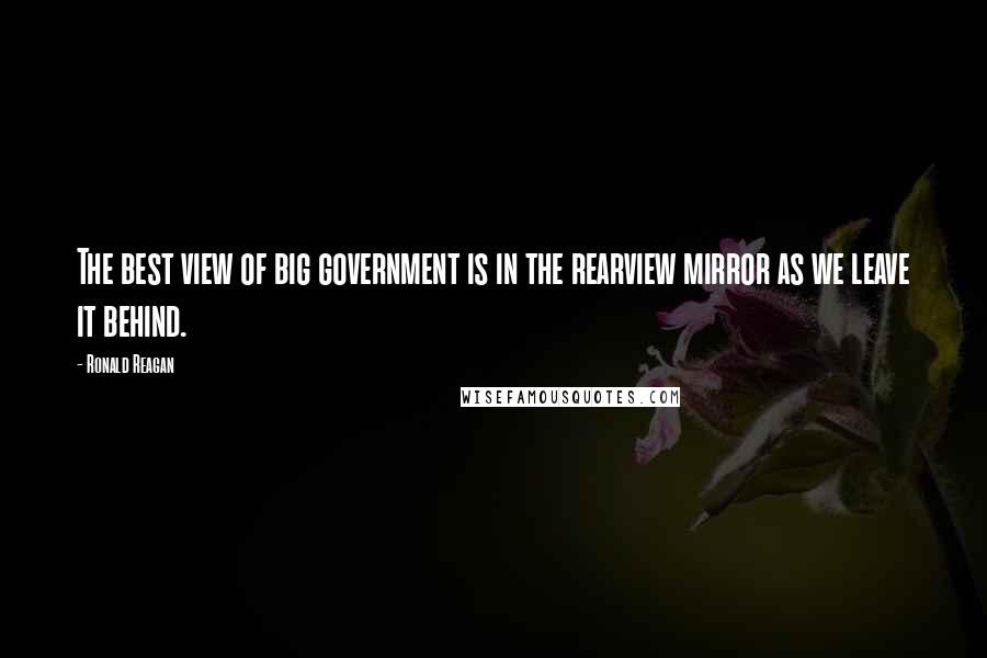 Ronald Reagan Quotes: The best view of big government is in the rearview mirror as we leave it behind.