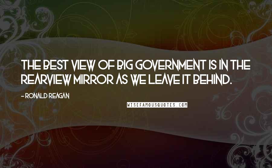 Ronald Reagan Quotes: The best view of big government is in the rearview mirror as we leave it behind.