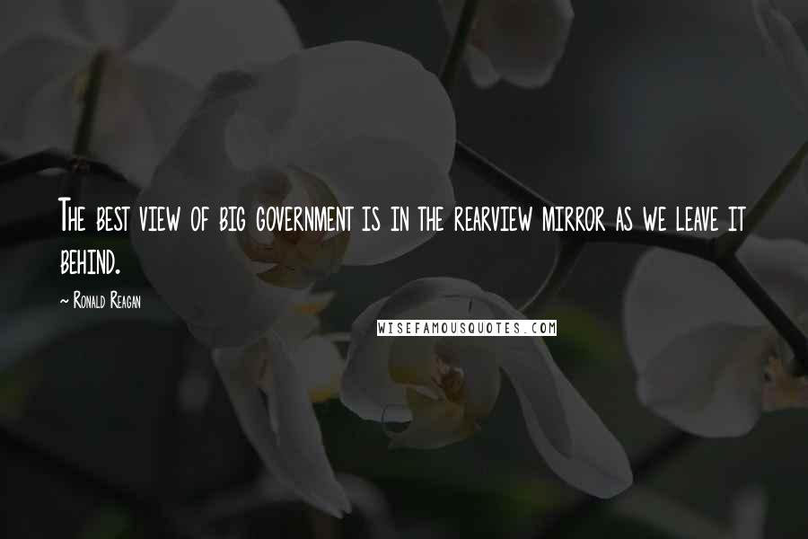 Ronald Reagan Quotes: The best view of big government is in the rearview mirror as we leave it behind.