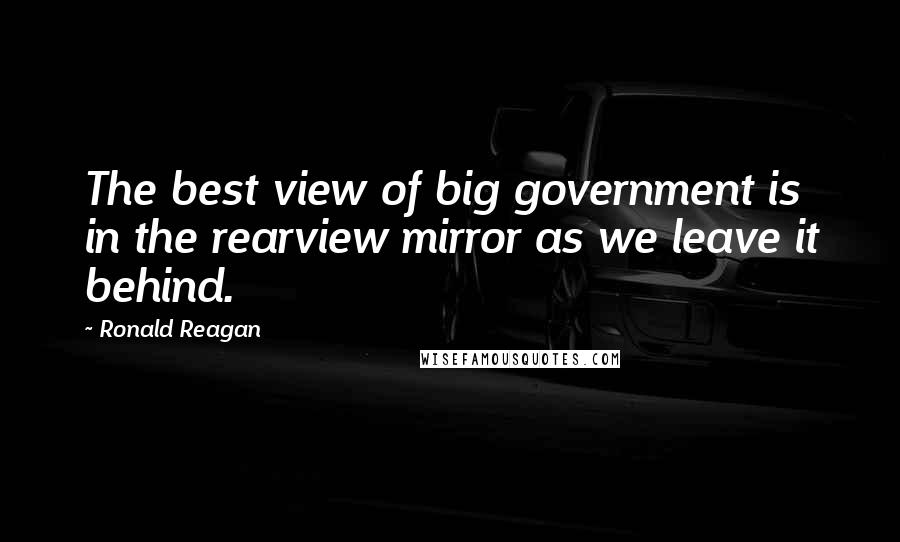Ronald Reagan Quotes: The best view of big government is in the rearview mirror as we leave it behind.