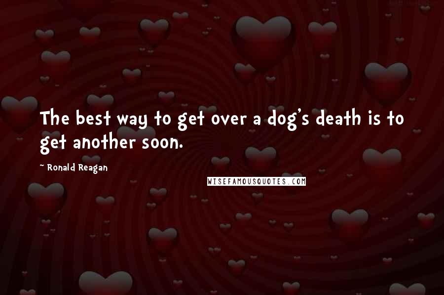 Ronald Reagan Quotes: The best way to get over a dog's death is to get another soon.