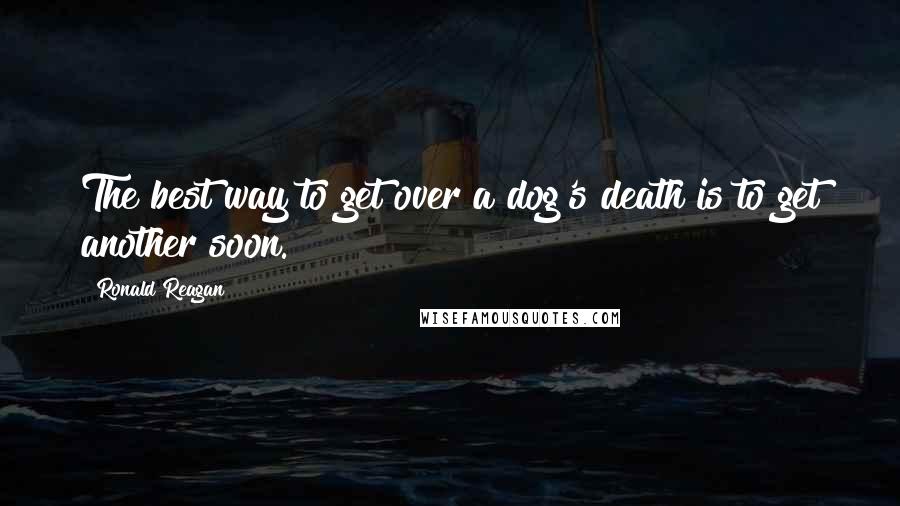 Ronald Reagan Quotes: The best way to get over a dog's death is to get another soon.