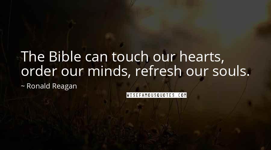 Ronald Reagan Quotes: The Bible can touch our hearts, order our minds, refresh our souls.