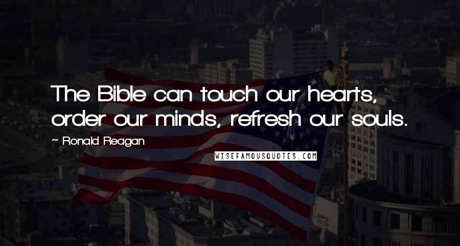 Ronald Reagan Quotes: The Bible can touch our hearts, order our minds, refresh our souls.