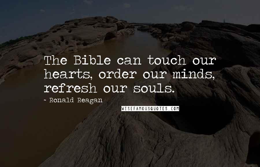 Ronald Reagan Quotes: The Bible can touch our hearts, order our minds, refresh our souls.