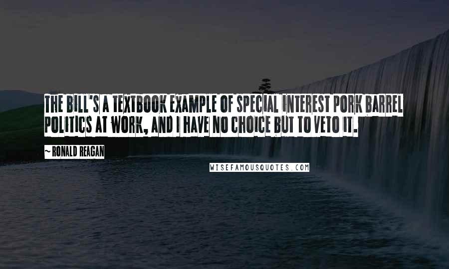 Ronald Reagan Quotes: The bill's a textbook example of special interest pork barrel politics at work, and I have no choice but to veto it.