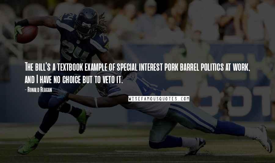 Ronald Reagan Quotes: The bill's a textbook example of special interest pork barrel politics at work, and I have no choice but to veto it.