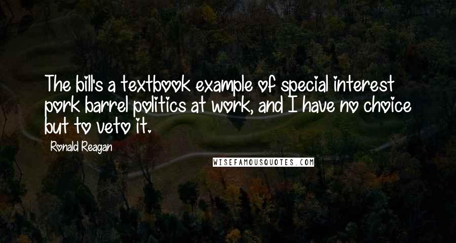 Ronald Reagan Quotes: The bill's a textbook example of special interest pork barrel politics at work, and I have no choice but to veto it.