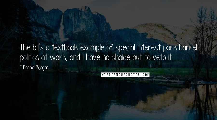 Ronald Reagan Quotes: The bill's a textbook example of special interest pork barrel politics at work, and I have no choice but to veto it.