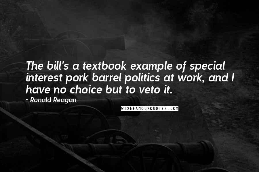 Ronald Reagan Quotes: The bill's a textbook example of special interest pork barrel politics at work, and I have no choice but to veto it.
