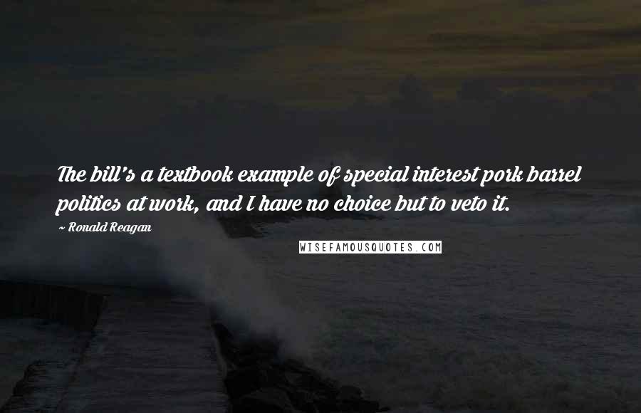 Ronald Reagan Quotes: The bill's a textbook example of special interest pork barrel politics at work, and I have no choice but to veto it.