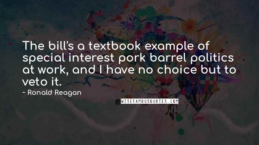 Ronald Reagan Quotes: The bill's a textbook example of special interest pork barrel politics at work, and I have no choice but to veto it.