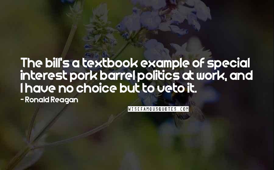 Ronald Reagan Quotes: The bill's a textbook example of special interest pork barrel politics at work, and I have no choice but to veto it.