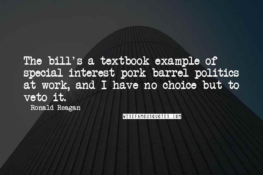 Ronald Reagan Quotes: The bill's a textbook example of special interest pork barrel politics at work, and I have no choice but to veto it.