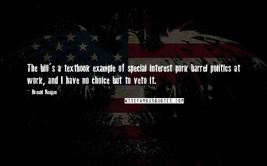 Ronald Reagan Quotes: The bill's a textbook example of special interest pork barrel politics at work, and I have no choice but to veto it.